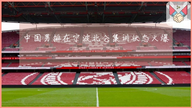 中国男排在宁波北仑集训状态火爆