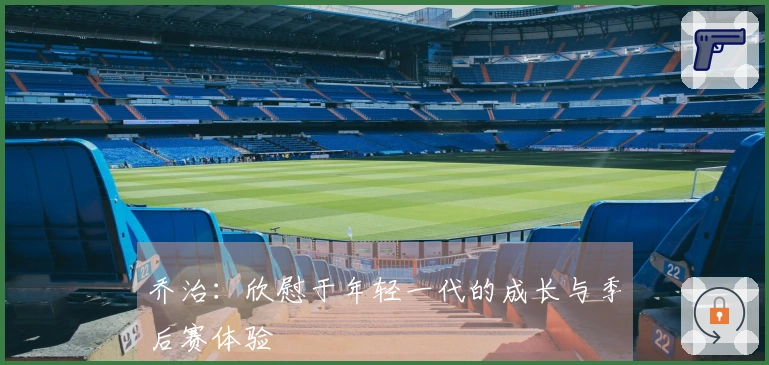 乔治：欣慰于年轻一代的成长与季后赛体验