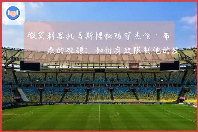微笑刺客托马斯揭秘防守杰伦·布伦森的难题：如何有效限制他的发挥